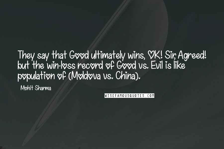 Mohit Sharma Quotes: They say that Good ultimately wins, OK! Sir, Agreed! but the win-loss record of Good vs. Evil is like population of (Moldova vs. China).