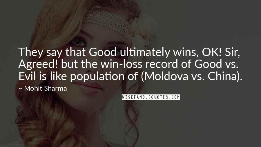 Mohit Sharma Quotes: They say that Good ultimately wins, OK! Sir, Agreed! but the win-loss record of Good vs. Evil is like population of (Moldova vs. China).