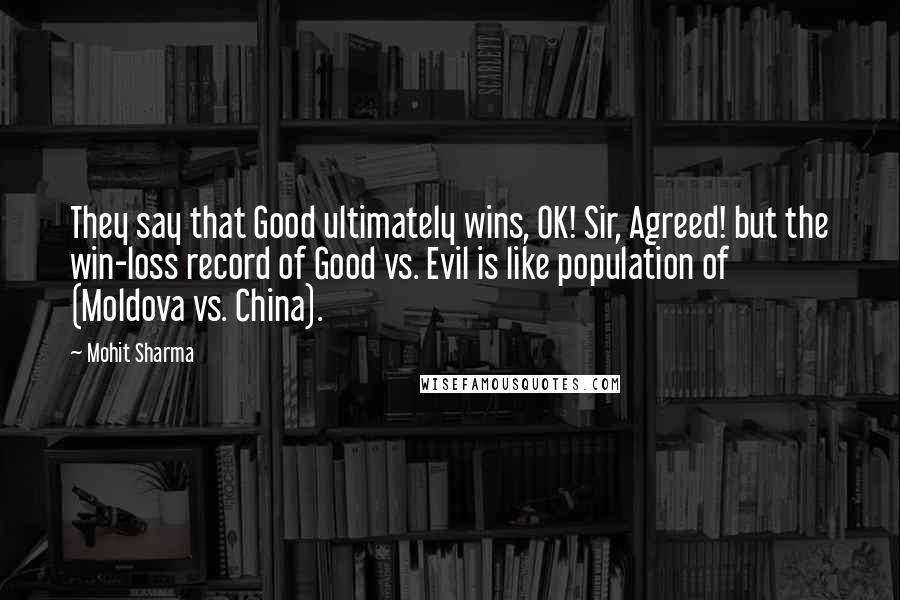 Mohit Sharma Quotes: They say that Good ultimately wins, OK! Sir, Agreed! but the win-loss record of Good vs. Evil is like population of (Moldova vs. China).