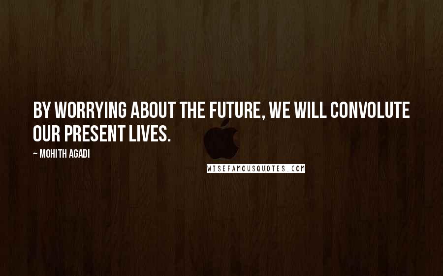 Mohith Agadi Quotes: By worrying about the future, We will convolute our present lives.