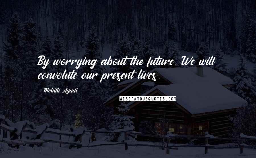 Mohith Agadi Quotes: By worrying about the future, We will convolute our present lives.