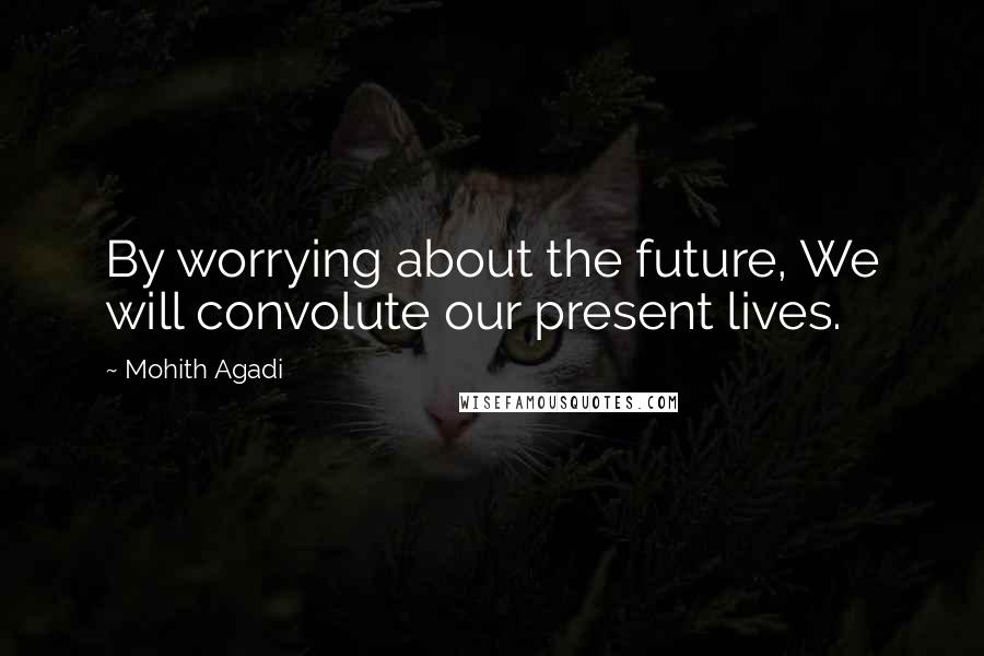 Mohith Agadi Quotes: By worrying about the future, We will convolute our present lives.