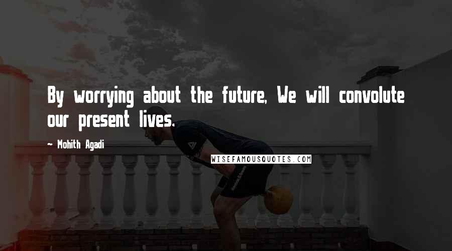 Mohith Agadi Quotes: By worrying about the future, We will convolute our present lives.