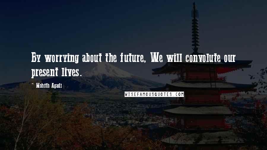 Mohith Agadi Quotes: By worrying about the future, We will convolute our present lives.