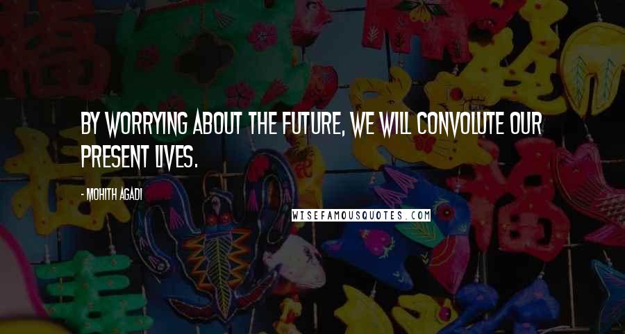 Mohith Agadi Quotes: By worrying about the future, We will convolute our present lives.