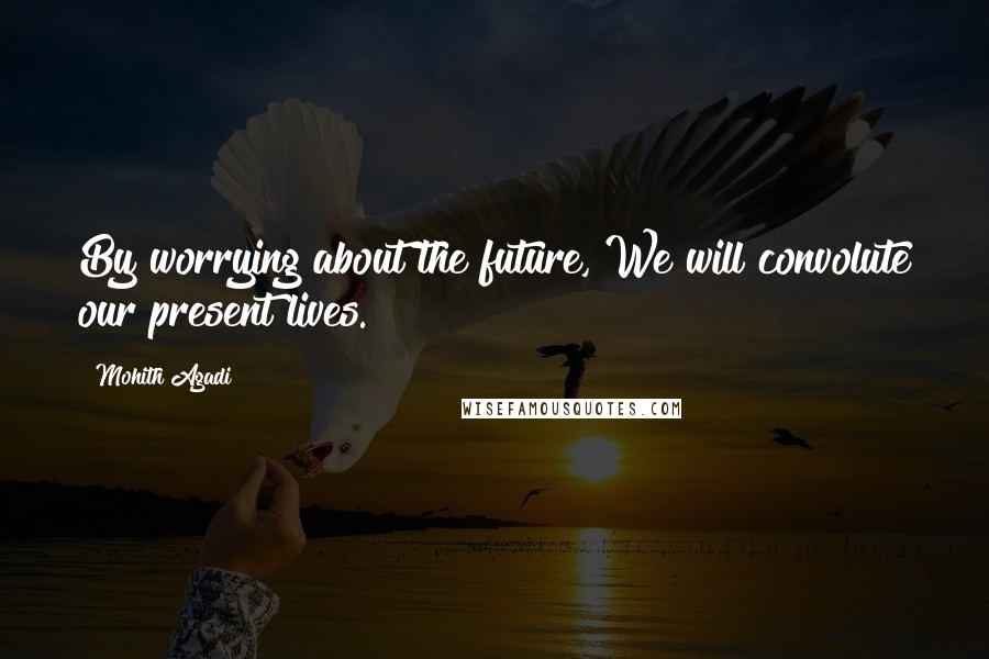Mohith Agadi Quotes: By worrying about the future, We will convolute our present lives.