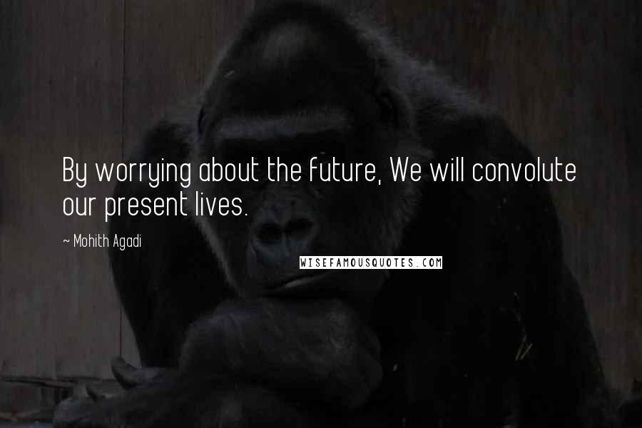 Mohith Agadi Quotes: By worrying about the future, We will convolute our present lives.