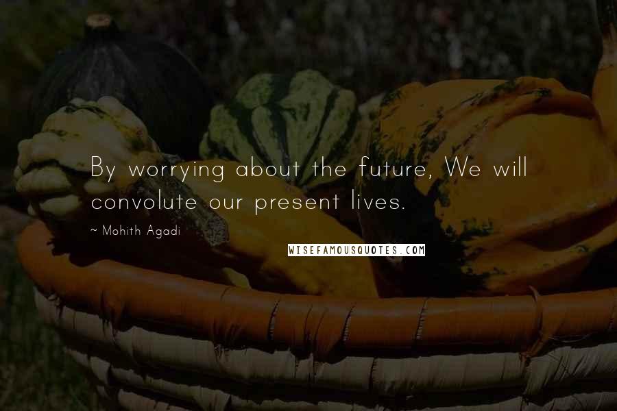 Mohith Agadi Quotes: By worrying about the future, We will convolute our present lives.