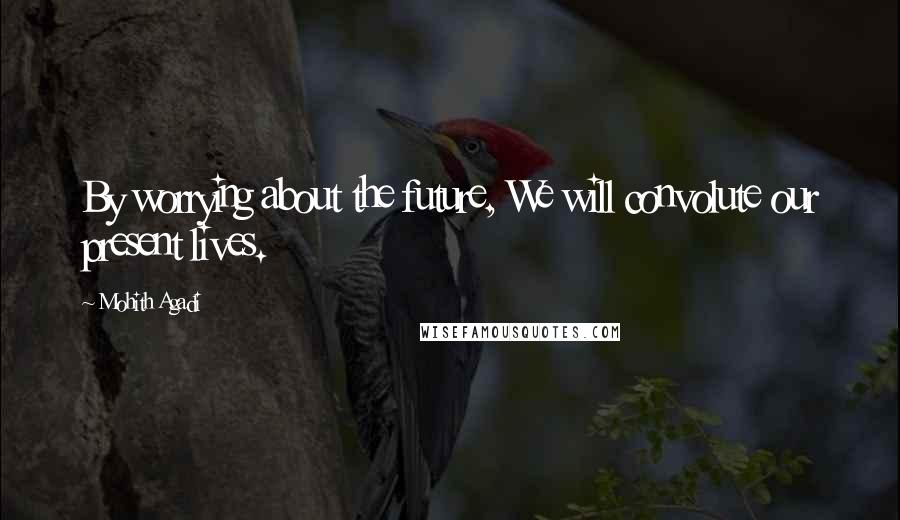 Mohith Agadi Quotes: By worrying about the future, We will convolute our present lives.