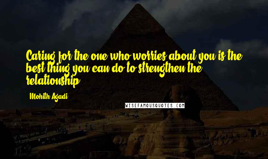 Mohith Agadi Quotes: Caring for the one who worries about you is the best thing you can do to strengthen the relationship.