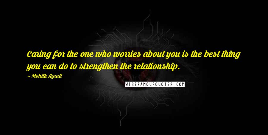 Mohith Agadi Quotes: Caring for the one who worries about you is the best thing you can do to strengthen the relationship.