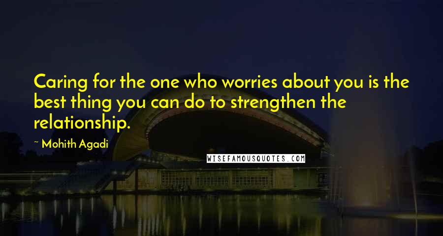 Mohith Agadi Quotes: Caring for the one who worries about you is the best thing you can do to strengthen the relationship.