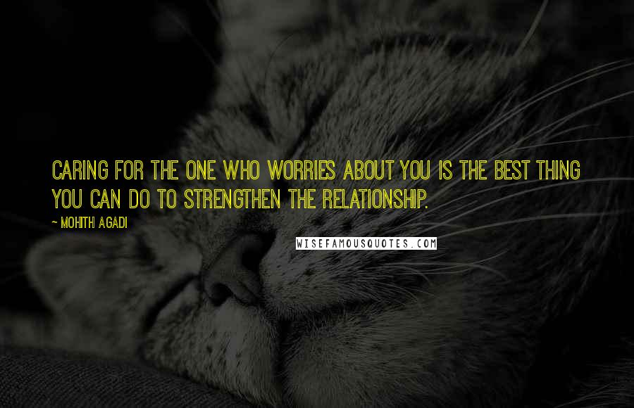 Mohith Agadi Quotes: Caring for the one who worries about you is the best thing you can do to strengthen the relationship.