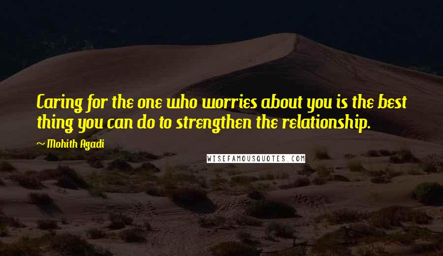 Mohith Agadi Quotes: Caring for the one who worries about you is the best thing you can do to strengthen the relationship.