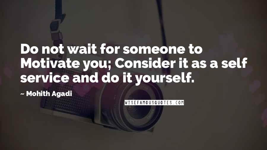 Mohith Agadi Quotes: Do not wait for someone to Motivate you; Consider it as a self service and do it yourself.