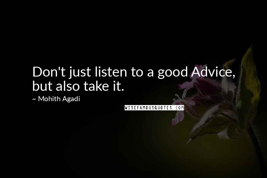 Mohith Agadi Quotes: Don't just listen to a good Advice, but also take it.