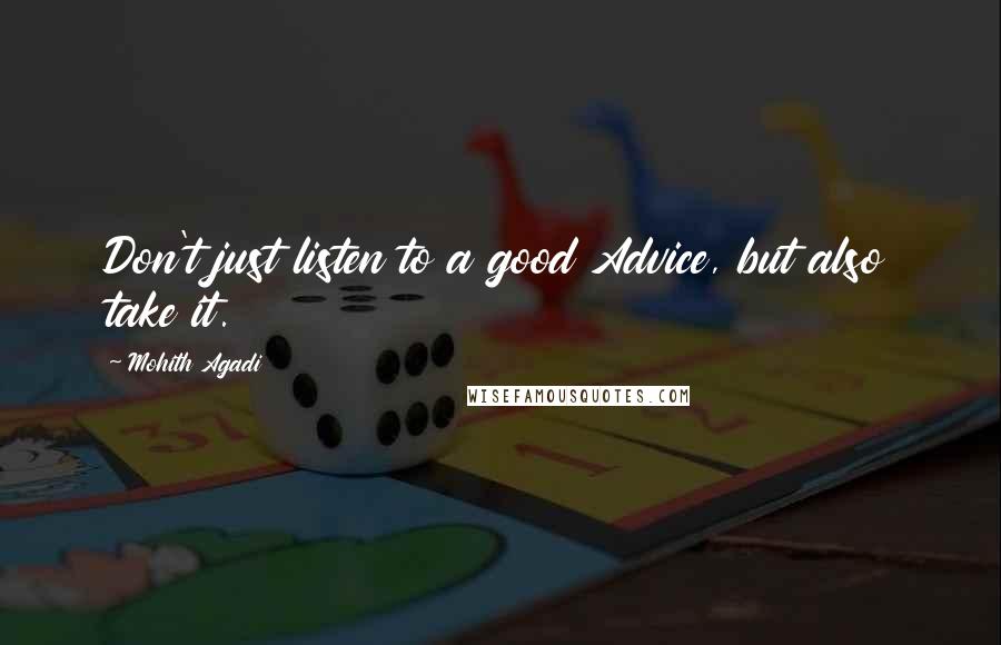 Mohith Agadi Quotes: Don't just listen to a good Advice, but also take it.