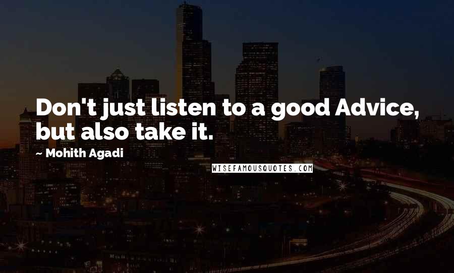 Mohith Agadi Quotes: Don't just listen to a good Advice, but also take it.