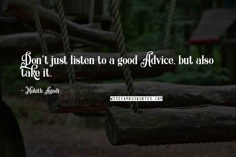 Mohith Agadi Quotes: Don't just listen to a good Advice, but also take it.