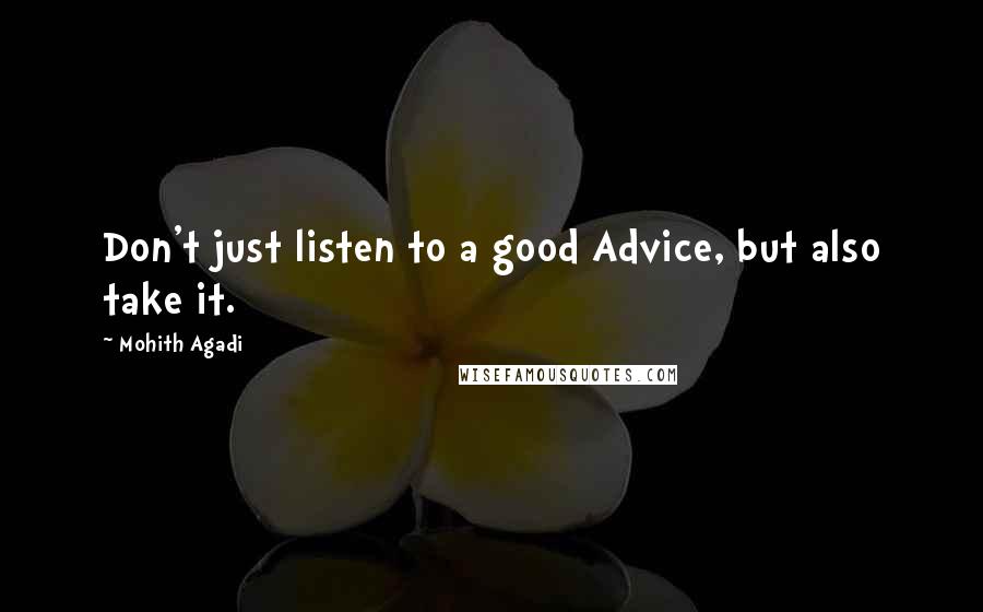 Mohith Agadi Quotes: Don't just listen to a good Advice, but also take it.