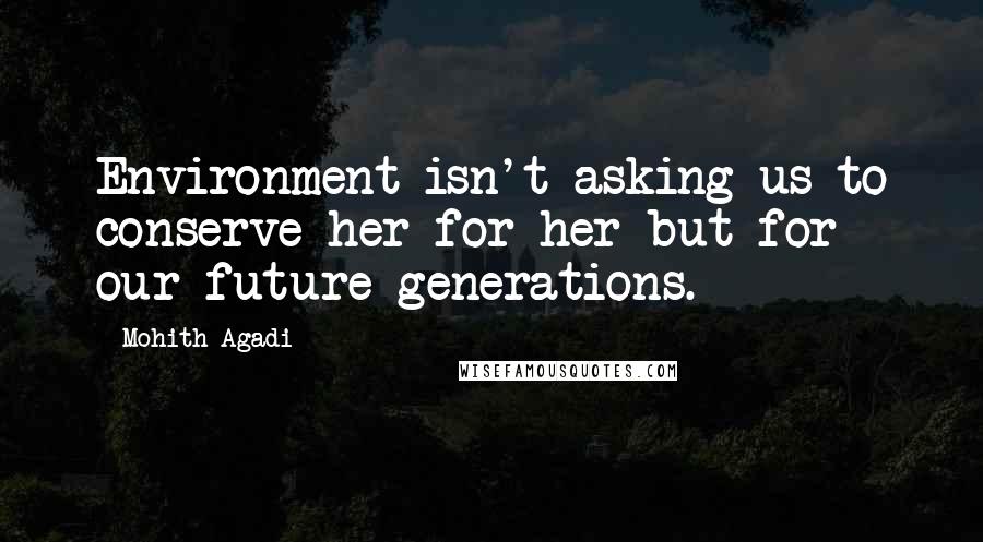 Mohith Agadi Quotes: Environment isn't asking us to conserve her for her but for our future generations.