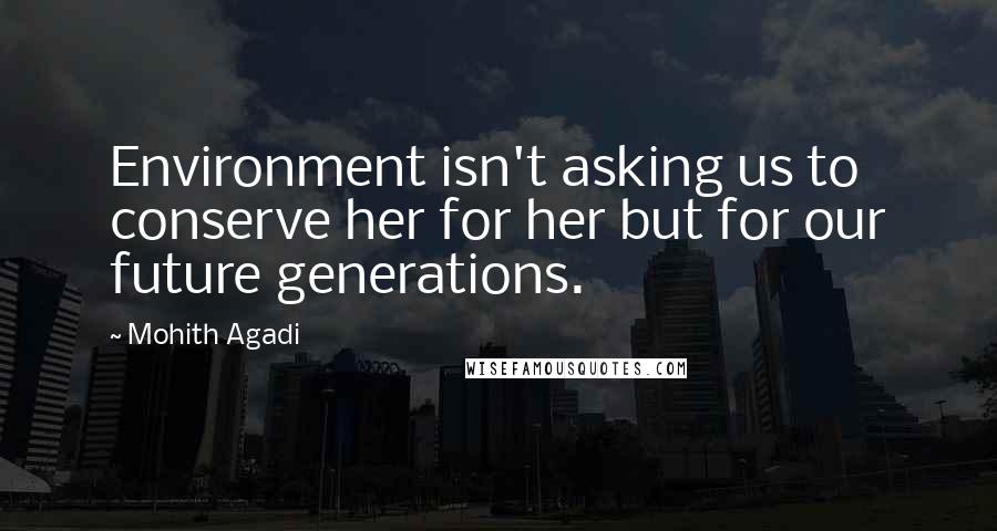 Mohith Agadi Quotes: Environment isn't asking us to conserve her for her but for our future generations.