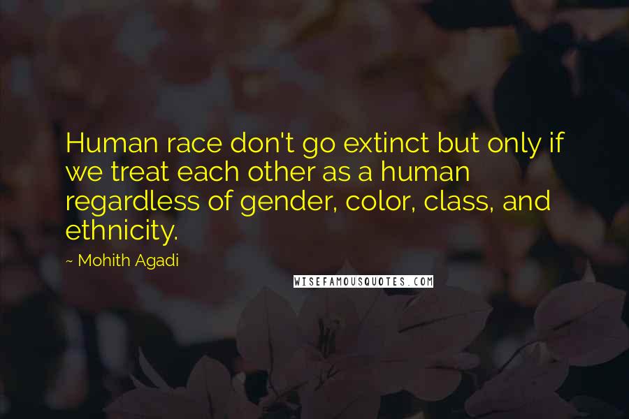 Mohith Agadi Quotes: Human race don't go extinct but only if we treat each other as a human regardless of gender, color, class, and ethnicity.