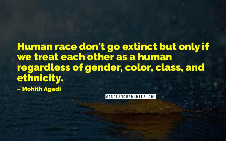 Mohith Agadi Quotes: Human race don't go extinct but only if we treat each other as a human regardless of gender, color, class, and ethnicity.