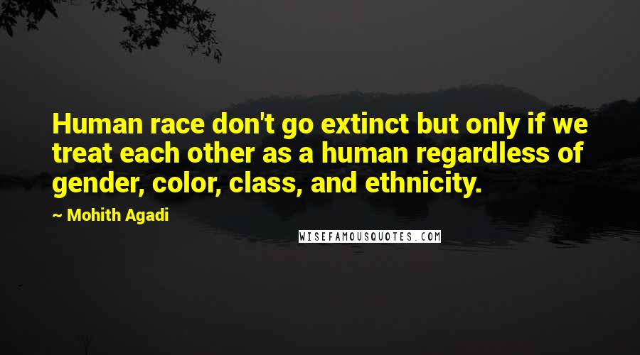 Mohith Agadi Quotes: Human race don't go extinct but only if we treat each other as a human regardless of gender, color, class, and ethnicity.