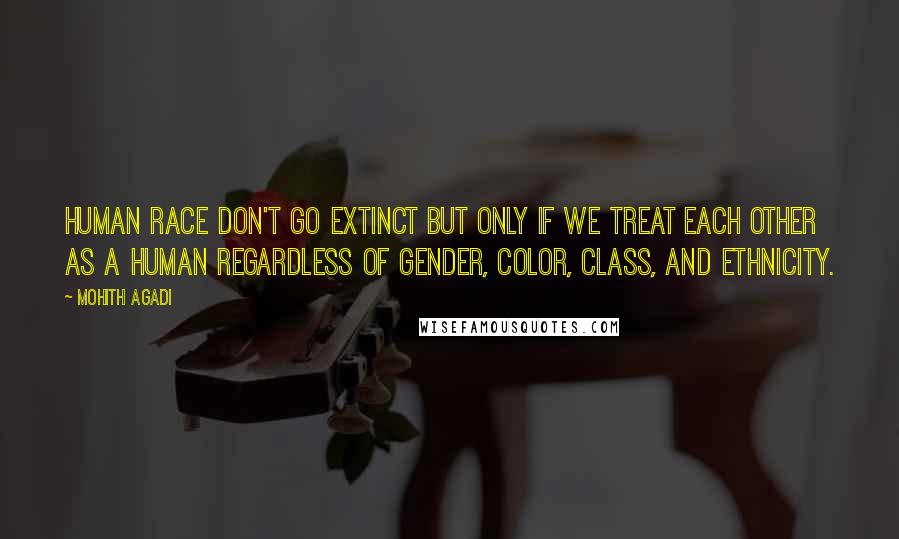 Mohith Agadi Quotes: Human race don't go extinct but only if we treat each other as a human regardless of gender, color, class, and ethnicity.