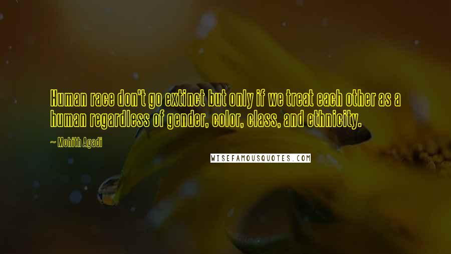 Mohith Agadi Quotes: Human race don't go extinct but only if we treat each other as a human regardless of gender, color, class, and ethnicity.