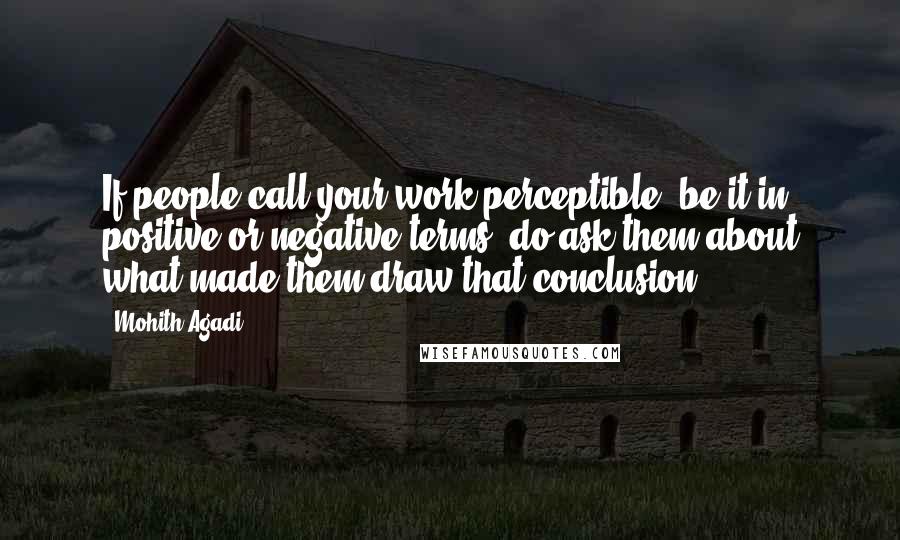 Mohith Agadi Quotes: If people call your work perceptible, be it in positive or negative terms, do ask them about what made them draw that conclusion.