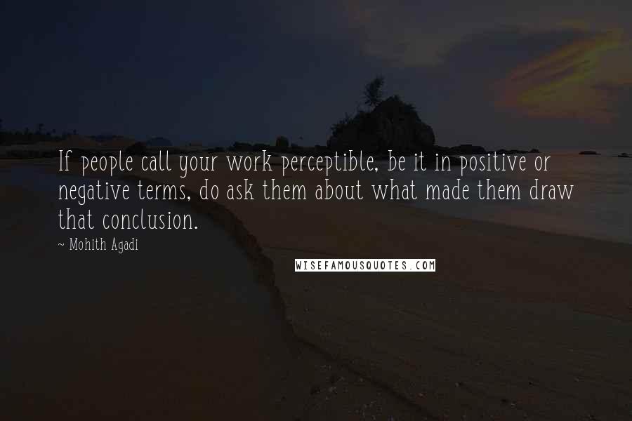 Mohith Agadi Quotes: If people call your work perceptible, be it in positive or negative terms, do ask them about what made them draw that conclusion.