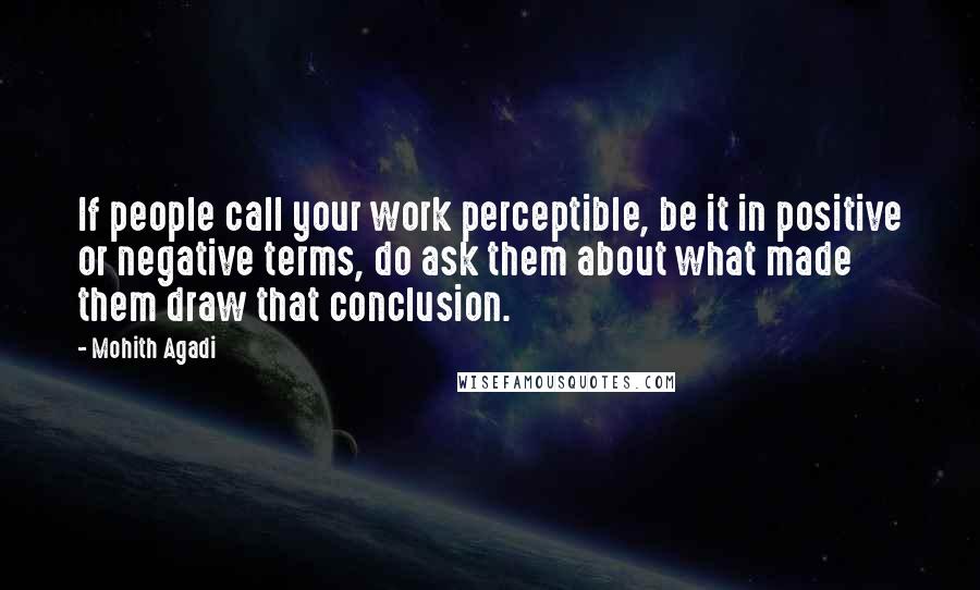 Mohith Agadi Quotes: If people call your work perceptible, be it in positive or negative terms, do ask them about what made them draw that conclusion.