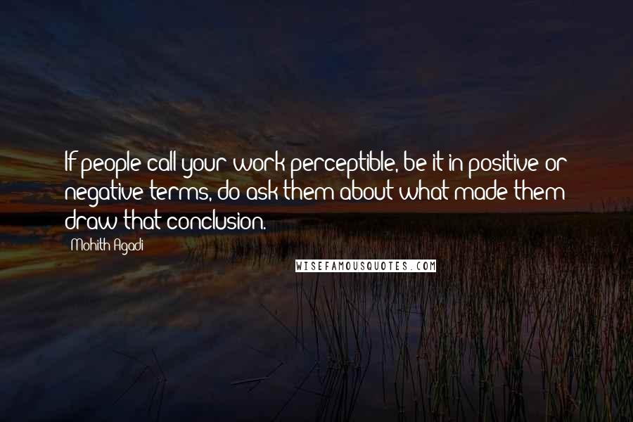 Mohith Agadi Quotes: If people call your work perceptible, be it in positive or negative terms, do ask them about what made them draw that conclusion.