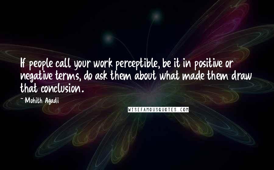 Mohith Agadi Quotes: If people call your work perceptible, be it in positive or negative terms, do ask them about what made them draw that conclusion.