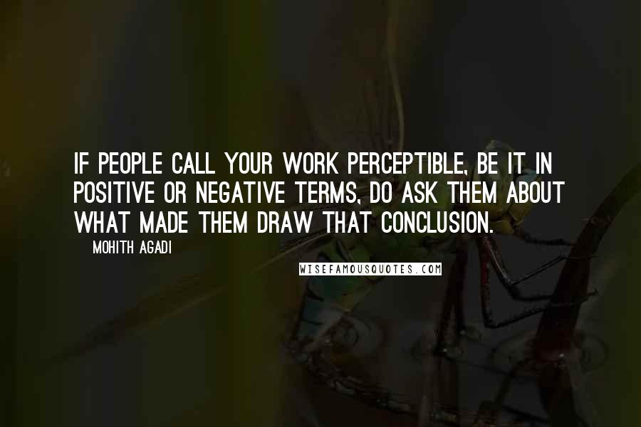 Mohith Agadi Quotes: If people call your work perceptible, be it in positive or negative terms, do ask them about what made them draw that conclusion.