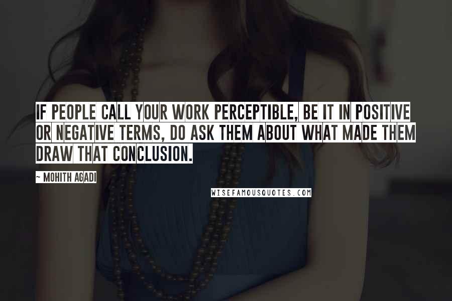 Mohith Agadi Quotes: If people call your work perceptible, be it in positive or negative terms, do ask them about what made them draw that conclusion.