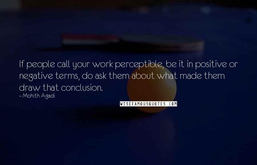 Mohith Agadi Quotes: If people call your work perceptible, be it in positive or negative terms, do ask them about what made them draw that conclusion.