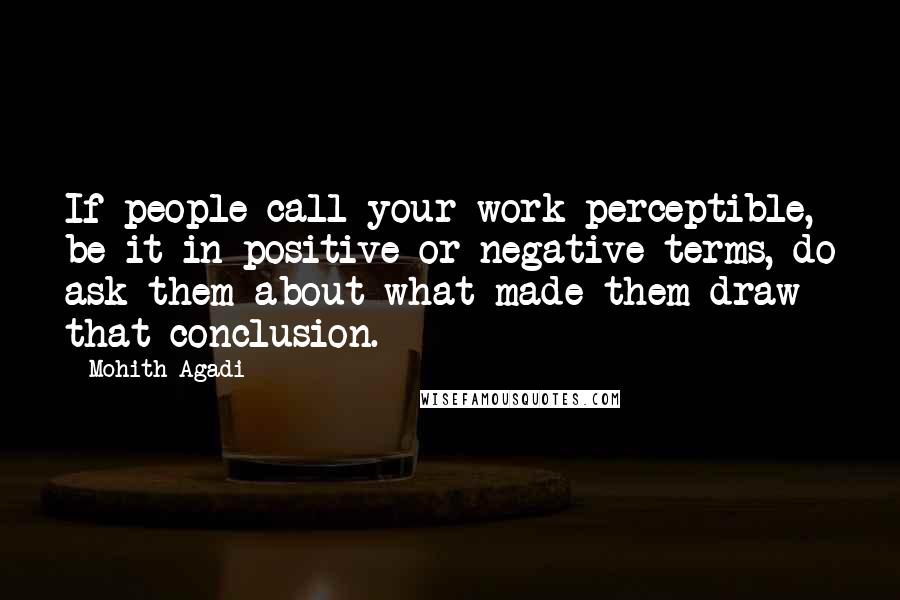 Mohith Agadi Quotes: If people call your work perceptible, be it in positive or negative terms, do ask them about what made them draw that conclusion.