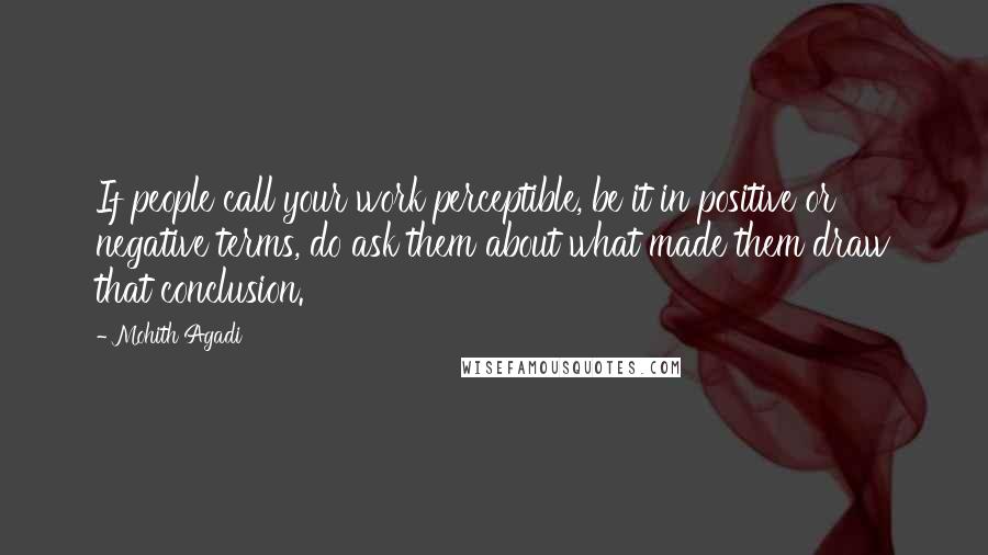 Mohith Agadi Quotes: If people call your work perceptible, be it in positive or negative terms, do ask them about what made them draw that conclusion.