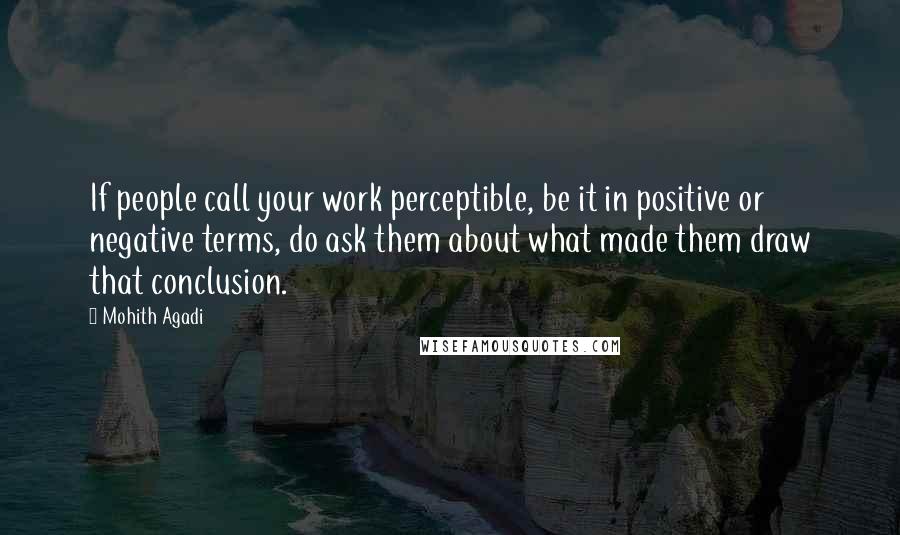 Mohith Agadi Quotes: If people call your work perceptible, be it in positive or negative terms, do ask them about what made them draw that conclusion.