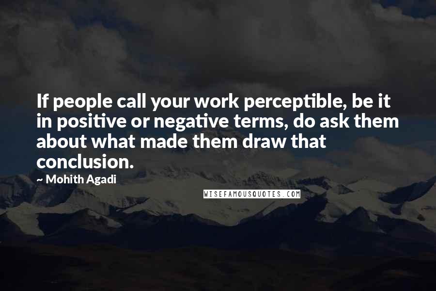 Mohith Agadi Quotes: If people call your work perceptible, be it in positive or negative terms, do ask them about what made them draw that conclusion.