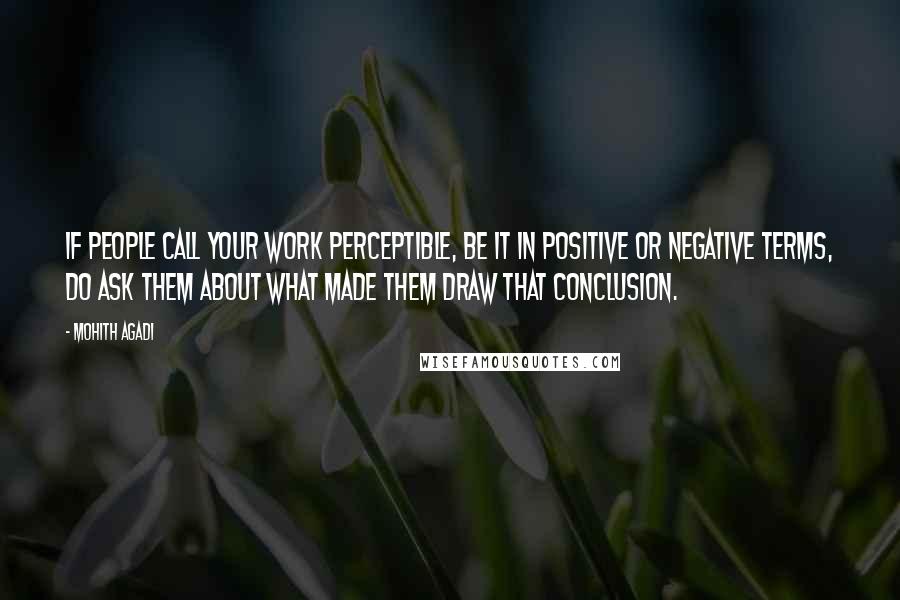 Mohith Agadi Quotes: If people call your work perceptible, be it in positive or negative terms, do ask them about what made them draw that conclusion.