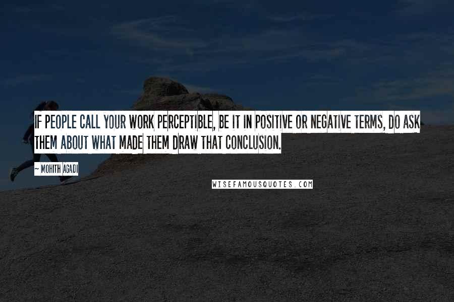 Mohith Agadi Quotes: If people call your work perceptible, be it in positive or negative terms, do ask them about what made them draw that conclusion.