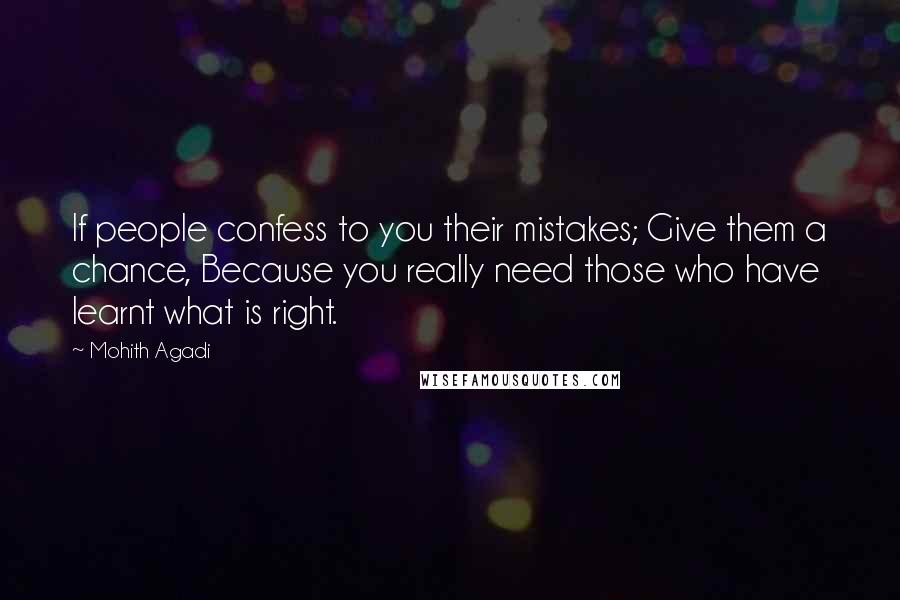 Mohith Agadi Quotes: If people confess to you their mistakes; Give them a chance, Because you really need those who have learnt what is right.