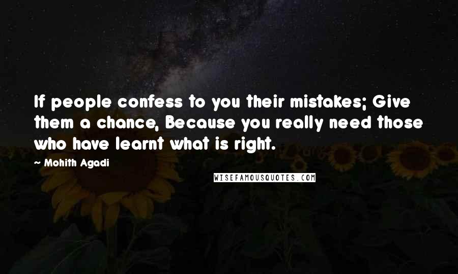Mohith Agadi Quotes: If people confess to you their mistakes; Give them a chance, Because you really need those who have learnt what is right.
