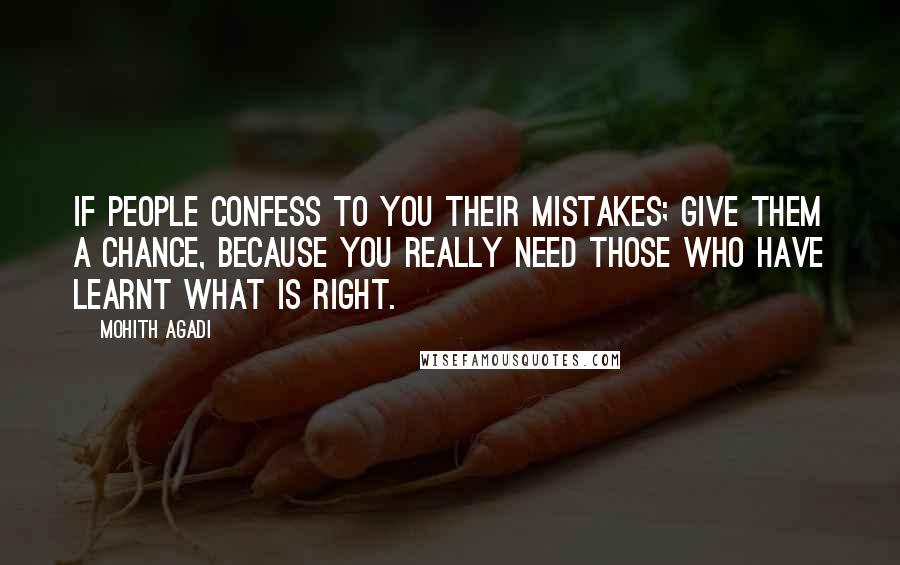 Mohith Agadi Quotes: If people confess to you their mistakes; Give them a chance, Because you really need those who have learnt what is right.