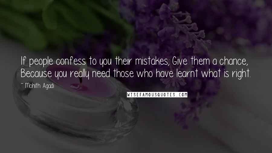 Mohith Agadi Quotes: If people confess to you their mistakes; Give them a chance, Because you really need those who have learnt what is right.