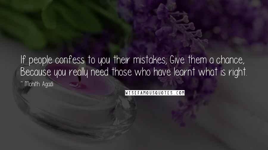 Mohith Agadi Quotes: If people confess to you their mistakes; Give them a chance, Because you really need those who have learnt what is right.